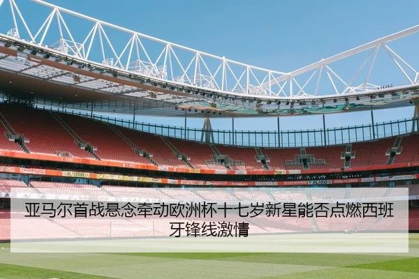 亚马尔首战悬念牵动欧洲杯十七岁新星能否点燃西班牙锋线激情